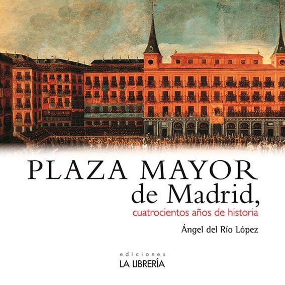 EL NUEVO LIBRO QUE ACABA DE PUBLICAR ÁNGEL DEL RÍO LÓPEZ, CRONISTA OFICIAL DE LA VILLA DE MADRID: ‘PLAZA MAYOR DE MADRID, CUATROCIENTOS AÑOS DE HISTORIA’