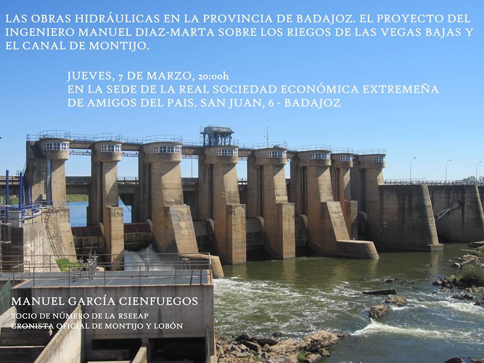 CONFERENCIA “LAS OBRAS HIDRÁULICAS EN LA PROVINCIA DE BADAJOZ EL PROYECTO DEL INGENIERO MANUEL DÍAZ-MARTA SOBRE LOS RIEGOS DE LAS VEGAS BAJAS Y EL CANAL DE MONTIJO” DE MANUEL GARCÍA CIENFUEGOS, CRONISTA OFICIAL DE MONTIJO Y LOBÓN, EN LA ECONÓMICA DE BADAJOZ